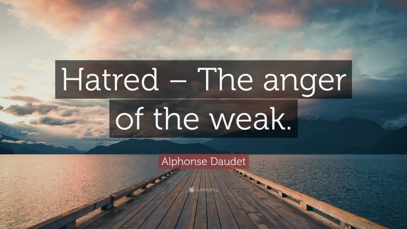 Alphonse Daudet Quote: “Hatred – The anger of the weak.”