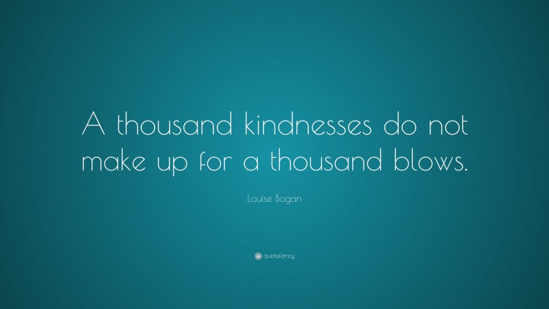 Louise Bogan Quote: “A thousand kindnesses do not make up for a thousand blows.”