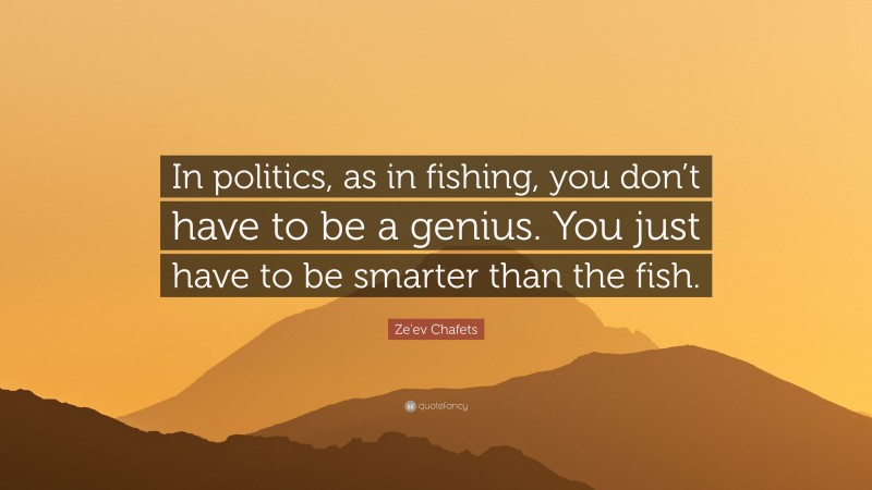 Ze'ev Chafets Quote: “In politics, as in fishing, you don’t have to be a genius. You just have to be smarter than the fish.”