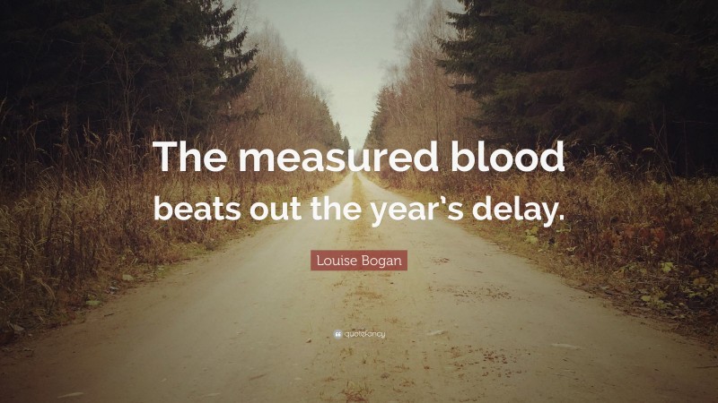 Louise Bogan Quote: “The measured blood beats out the year’s delay.”