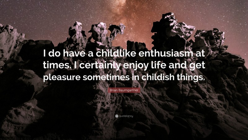 Brian Baumgartner Quote: “I do have a childlike enthusiasm at times. I certainly enjoy life and get pleasure sometimes in childish things.”