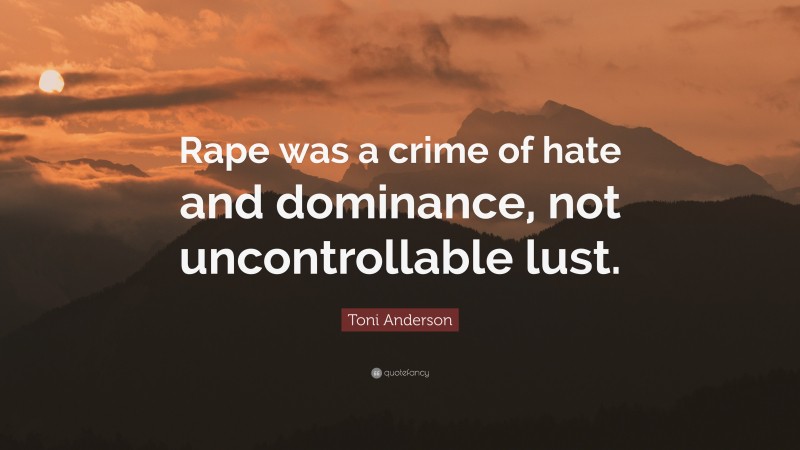 Toni Anderson Quote: “Rape was a crime of hate and dominance, not uncontrollable lust.”