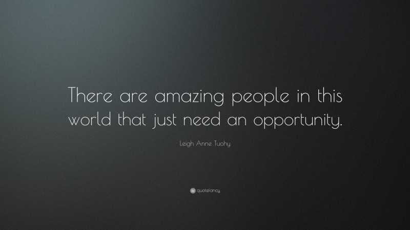 Leigh Anne Tuohy Quote: “There are amazing people in this world that just need an opportunity.”