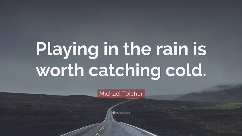 Michael Tolcher Quote: “Playing in the rain is worth catching cold.”