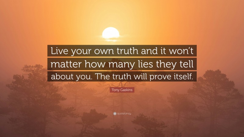 Tony Gaskins Quote: “Live your own truth and it won’t matter how many lies they tell about you. The truth will prove itself.”