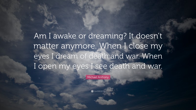 Michael Anthony Quote: “Am I awake or dreaming? It doesn’t matter anymore. When I close my eyes I dream of death and war. When I open my eyes I see death and war.”