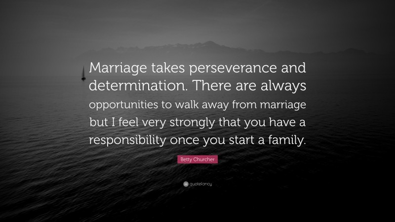 Betty Churcher Quote: “Marriage takes perseverance and determination. There are always opportunities to walk away from marriage but I feel very strongly that you have a responsibility once you start a family.”