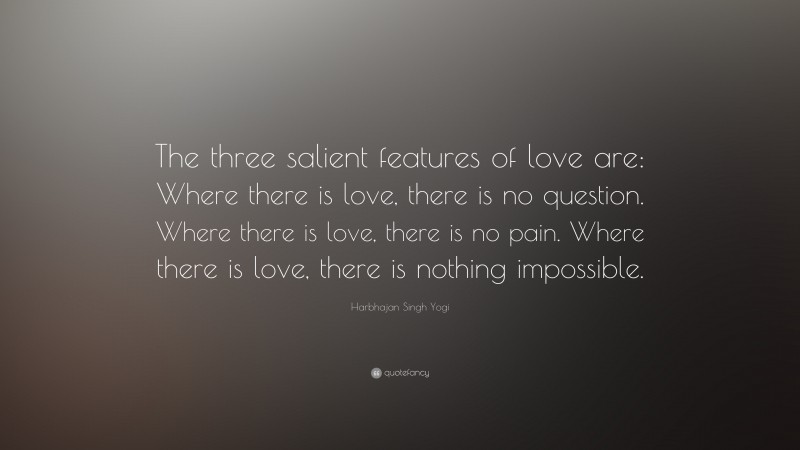 Harbhajan Singh Yogi Quote: “The three salient features of love are: Where there is love, there is no question. Where there is love, there is no pain. Where there is love, there is nothing impossible.”