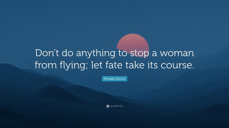 Amado Nervo Quote: “Don’t do anything to stop a woman from flying; let fate take its course.”
