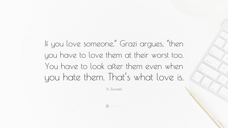 A. Zavarelli Quote: “If you love someone,” Grazi argues, “then you have to love them at their worst too. You have to look after them even when you hate them. That’s what love is.”