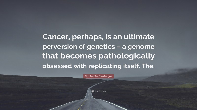 Siddhartha Mukherjee Quote: “Cancer, perhaps, is an ultimate perversion of genetics – a genome that becomes pathologically obsessed with replicating itself. The.”