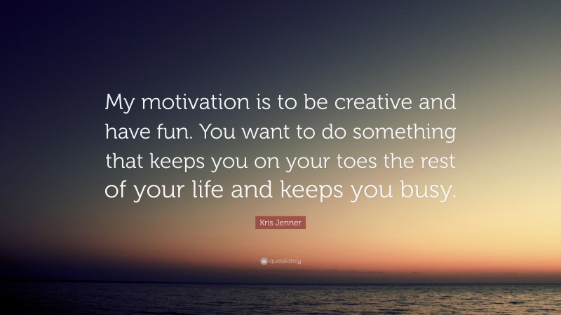 Kris Jenner Quote: “My motivation is to be creative and have fun. You want to do something that keeps you on your toes the rest of your life and keeps you busy.”