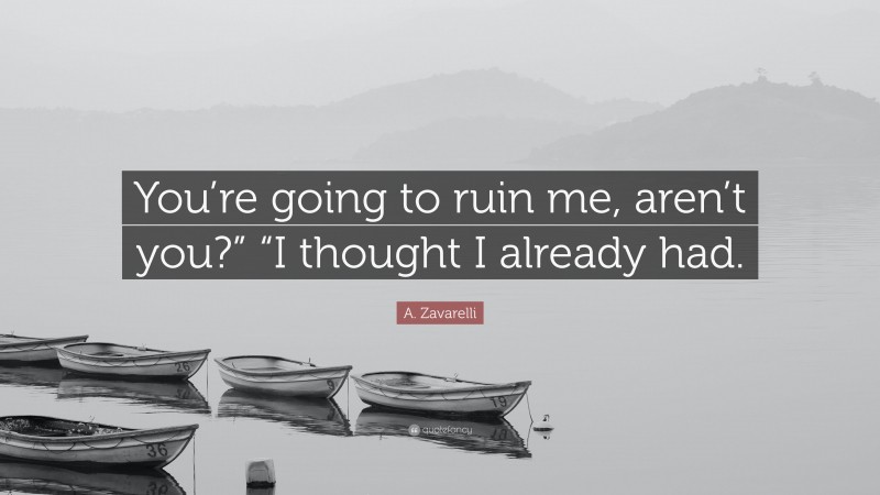 A. Zavarelli Quote: “You’re going to ruin me, aren’t you?” “I thought I already had.”