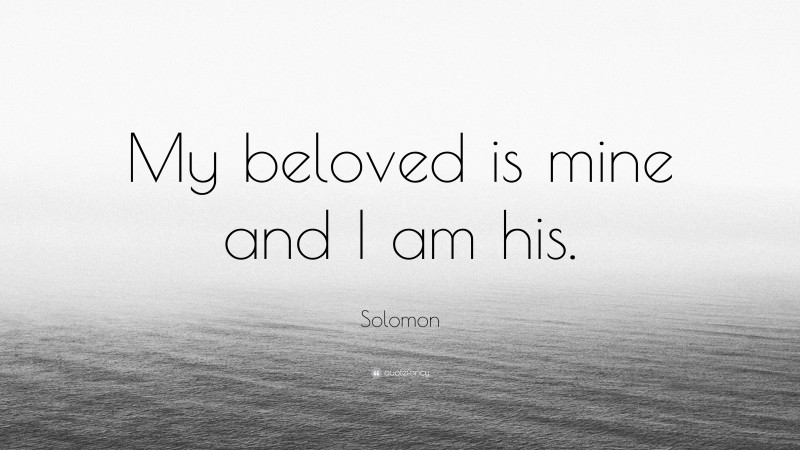 Solomon Quote: “My beloved is mine and I am his.”
