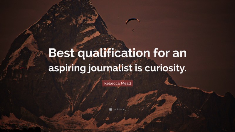 Rebecca Mead Quote: “Best qualification for an aspiring journalist is curiosity.”