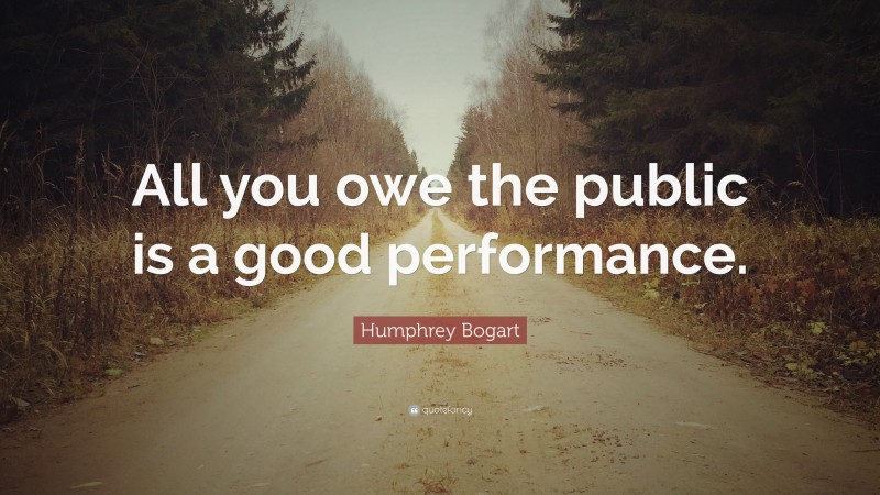 Humphrey Bogart Quote: “All you owe the public is a good performance.”