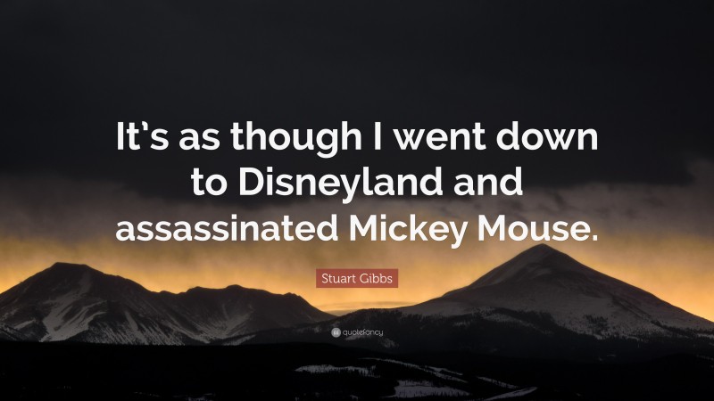 Stuart Gibbs Quote: “It’s as though I went down to Disneyland and assassinated Mickey Mouse.”