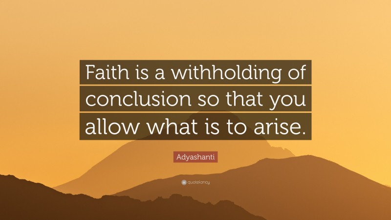 Adyashanti Quote: “Faith is a withholding of conclusion so that you allow what is to arise.”