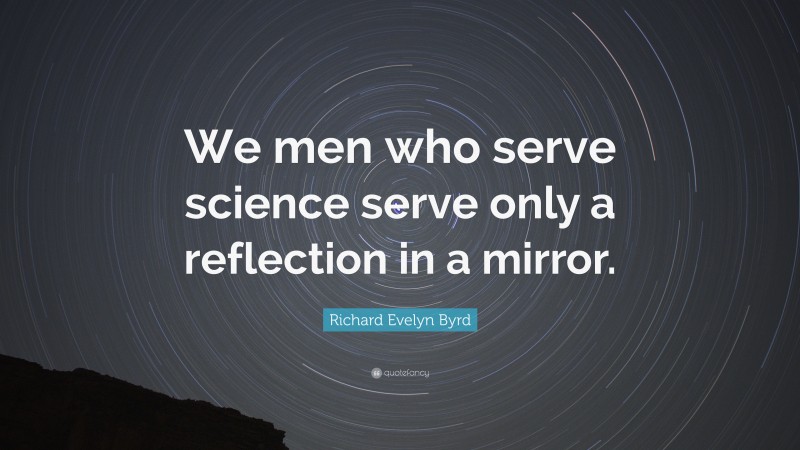 Richard Evelyn Byrd Quote: “We men who serve science serve only a reflection in a mirror.”