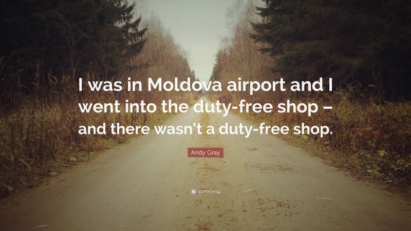 Andy Gray Quote: “I was in Moldova airport and I went into the duty-free shop – and there wasn’t a duty-free shop.”