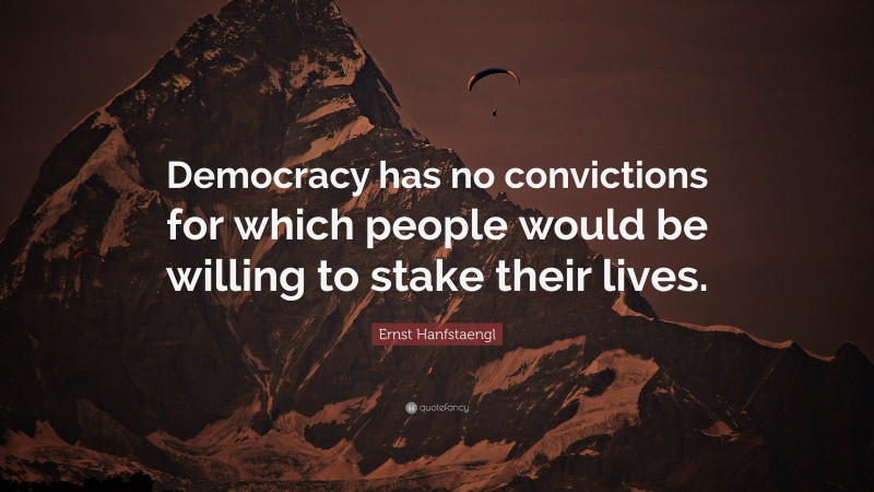 Ernst Hanfstaengl Quote: “Democracy has no convictions for which people would be willing to stake their lives.”