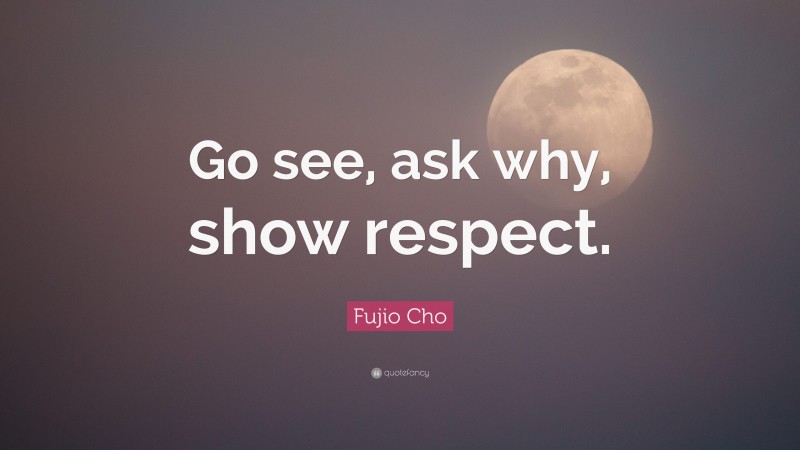 Fujio Cho Quote: “Go see, ask why, show respect.”