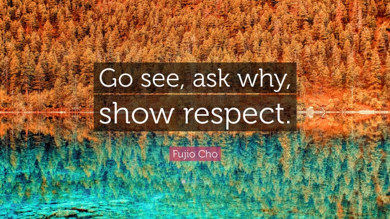 Fujio Cho Quote: “Go see, ask why, show respect.”