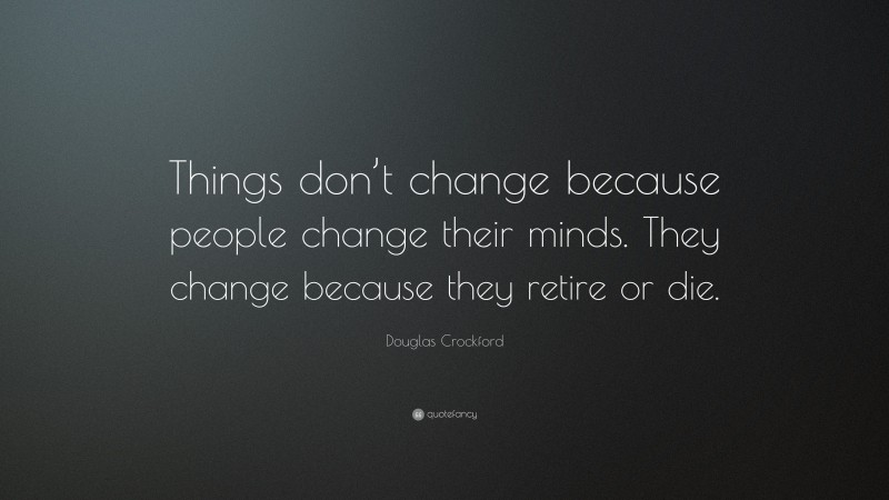 Douglas Crockford Quote: “Things don’t change because people change their minds. They change because they retire or die.”