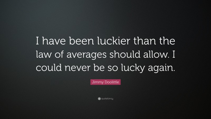 Jimmy Doolittle Quote: “I have been luckier than the law of averages should allow. I could never be so lucky again.”