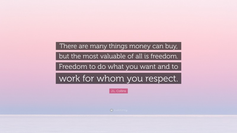 J.L. Collins Quote: “There are many things money can buy, but the most valuable of all is freedom. Freedom to do what you want and to work for whom you respect.”