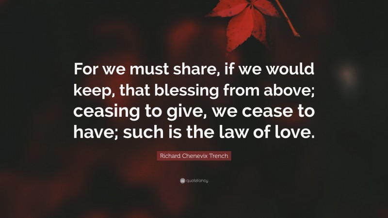 Richard Chenevix Trench Quote: “For we must share, if we would keep, that blessing from above; ceasing to give, we cease to have; such is the law of love.”