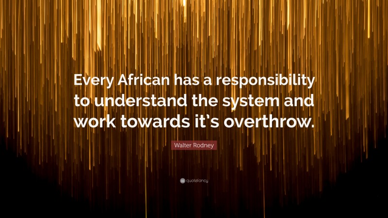 Walter Rodney Quote: “Every African has a responsibility to understand the system and work towards it’s overthrow.”