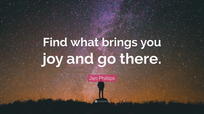 Jan Phillips Quote: “Find what brings you joy and go there.”