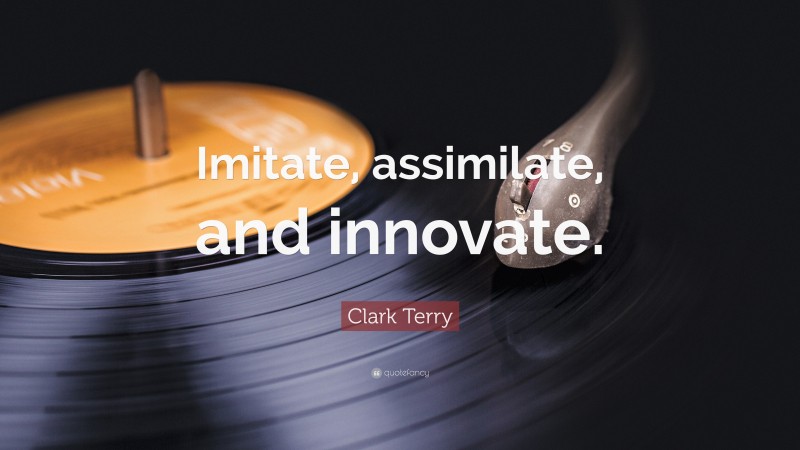 Clark Terry Quote: “Imitate, assimilate, and innovate.”
