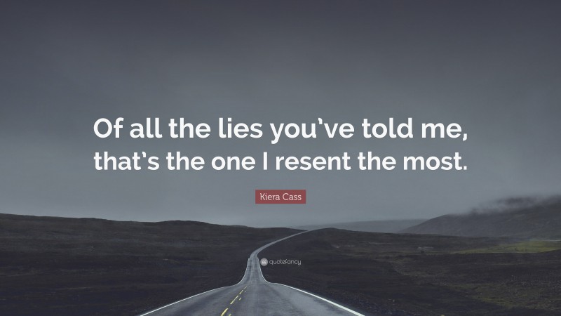 Kiera Cass Quote: “Of all the lies you’ve told me, that’s the one I resent the most.”