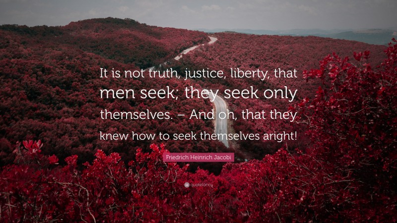 Friedrich Heinrich Jacobi Quote: “It is not truth, justice, liberty, that men seek; they seek only themselves. – And oh, that they knew how to seek themselves aright!”