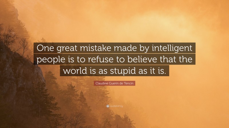Claudine Guerin de Tencin Quote: “One great mistake made by intelligent people is to refuse to believe that the world is as stupid as it is.”