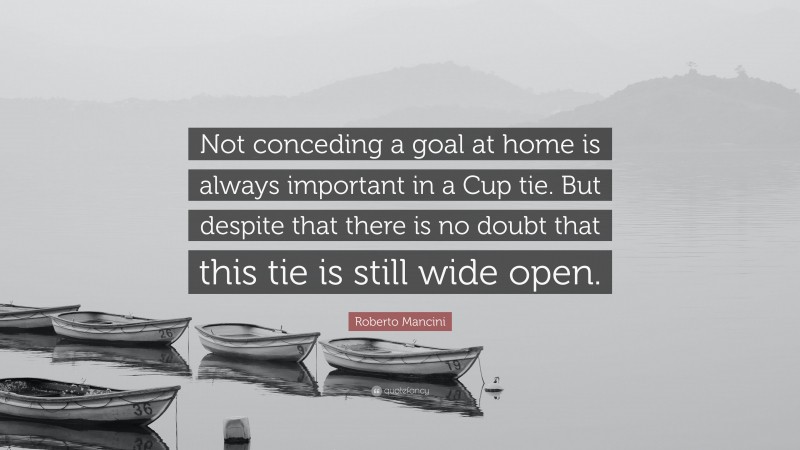 Roberto Mancini Quote: “Not conceding a goal at home is always important in a Cup tie. But despite that there is no doubt that this tie is still wide open.”