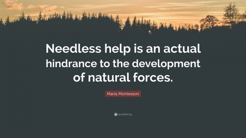 Maria Montessori Quote: “Needless help is an actual hindrance to the development of natural forces.”