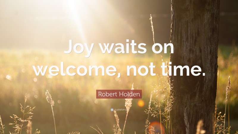 Robert Holden Quote: “Joy waits on welcome, not time.”