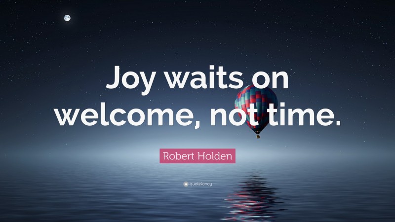 Robert Holden Quote: “Joy waits on welcome, not time.”