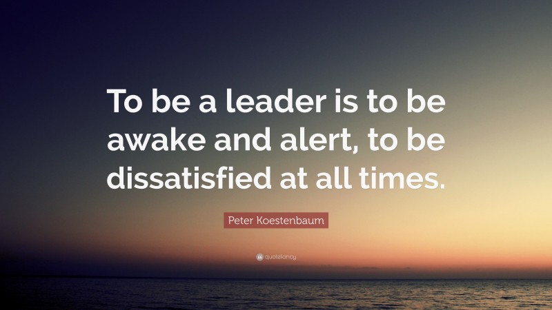 Peter Koestenbaum Quote: “To be a leader is to be awake and alert, to be dissatisfied at all times.”