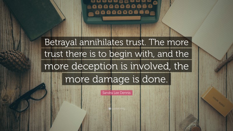 Sandra Lee Dennis Quote: “Betrayal annihilates trust. The more trust there is to begin with, and the more deception is involved, the more damage is done.”