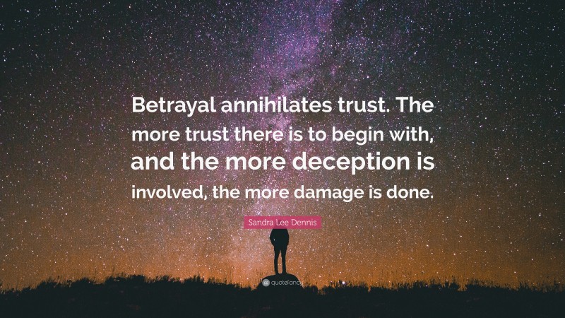 Sandra Lee Dennis Quote: “Betrayal annihilates trust. The more trust there is to begin with, and the more deception is involved, the more damage is done.”