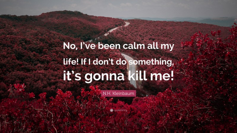 N.H. Kleinbaum Quote: “No, I’ve been calm all my life! If I don’t do something, it’s gonna kill me!”