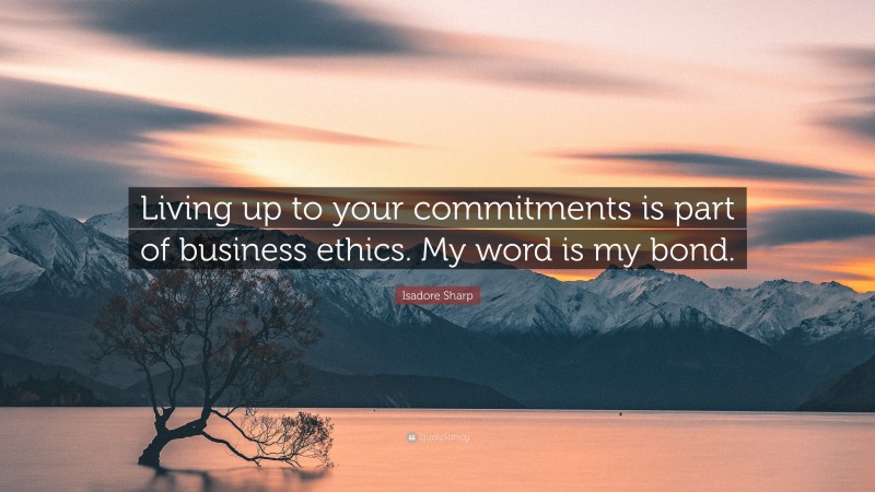 Isadore Sharp Quote: “Living up to your commitments is part of business ethics. My word is my bond.”