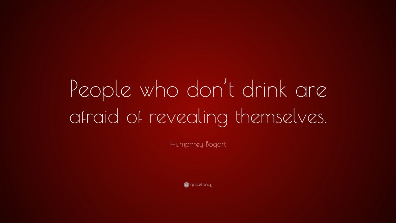 Humphrey Bogart Quote: “People who don’t drink are afraid of revealing themselves.”
