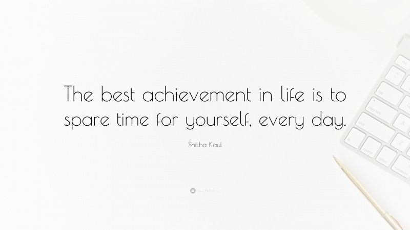 Shikha Kaul Quote: “The best achievement in life is to spare time for yourself, every day.”