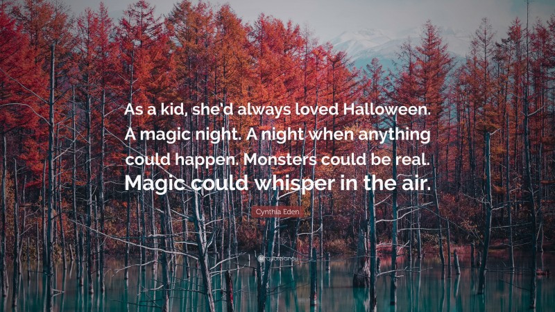 Cynthia Eden Quote: “As a kid, she’d always loved Halloween. A magic night. A night when anything could happen. Monsters could be real. Magic could whisper in the air.”