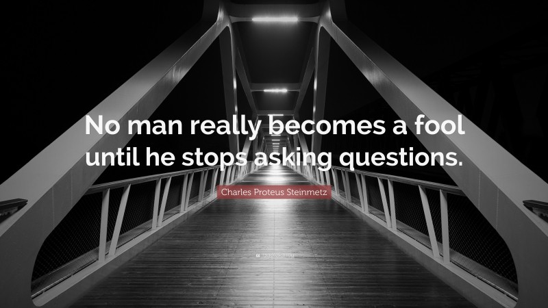 Charles Proteus Steinmetz Quote: “No man really becomes a fool until he stops asking questions.”